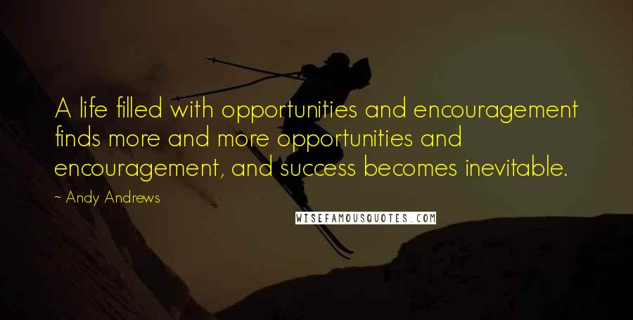 Andy Andrews Quotes: A life filled with opportunities and encouragement finds more and more opportunities and encouragement, and success becomes inevitable.
