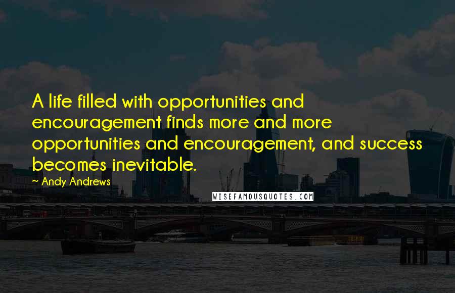 Andy Andrews Quotes: A life filled with opportunities and encouragement finds more and more opportunities and encouragement, and success becomes inevitable.