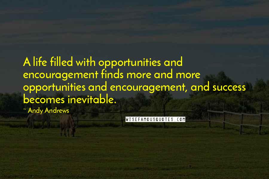 Andy Andrews Quotes: A life filled with opportunities and encouragement finds more and more opportunities and encouragement, and success becomes inevitable.