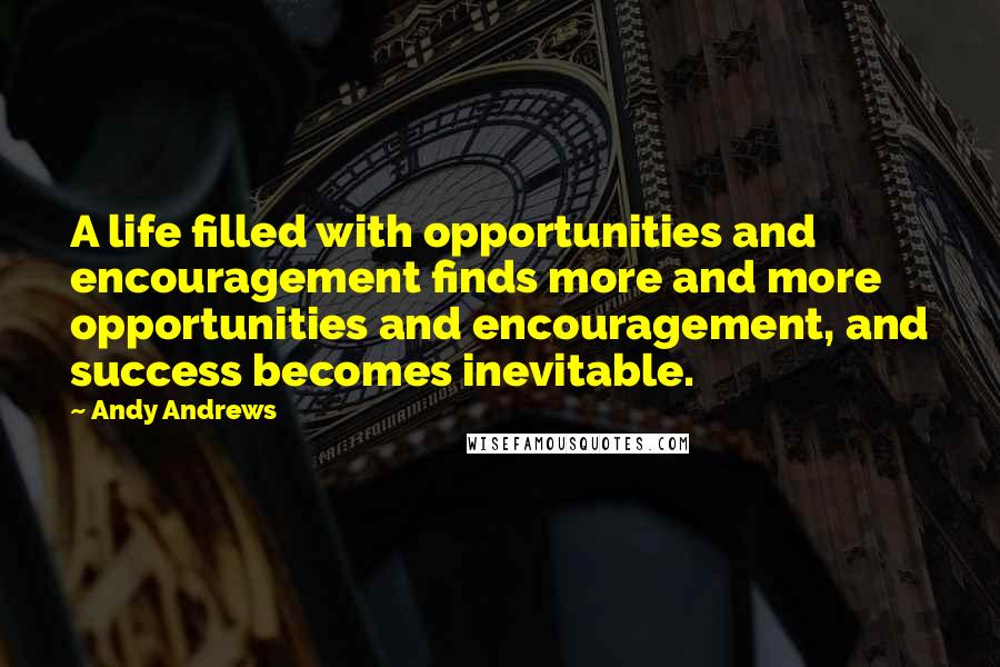 Andy Andrews Quotes: A life filled with opportunities and encouragement finds more and more opportunities and encouragement, and success becomes inevitable.