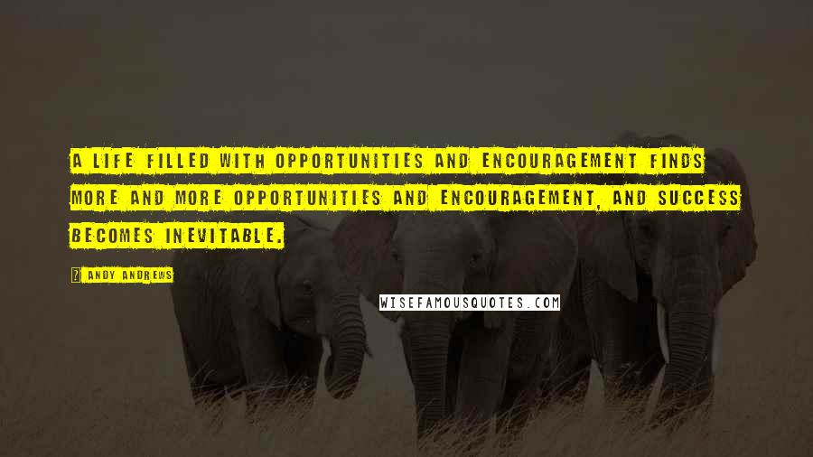 Andy Andrews Quotes: A life filled with opportunities and encouragement finds more and more opportunities and encouragement, and success becomes inevitable.