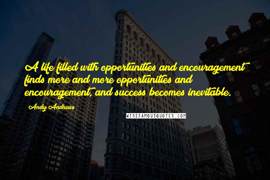 Andy Andrews Quotes: A life filled with opportunities and encouragement finds more and more opportunities and encouragement, and success becomes inevitable.