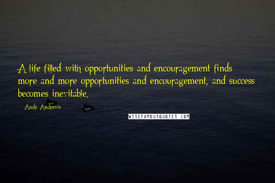 Andy Andrews Quotes: A life filled with opportunities and encouragement finds more and more opportunities and encouragement, and success becomes inevitable.