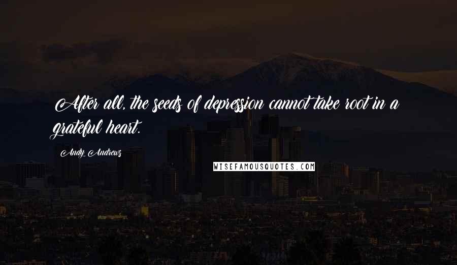 Andy Andrews Quotes: After all, the seeds of depression cannot take root in a grateful heart.
