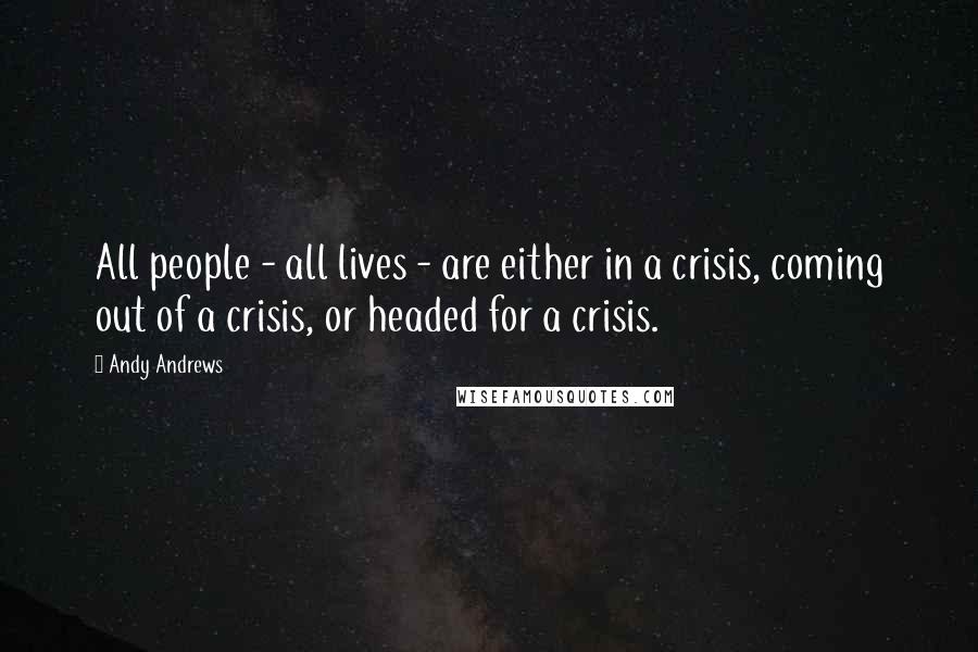 Andy Andrews Quotes: All people - all lives - are either in a crisis, coming out of a crisis, or headed for a crisis.