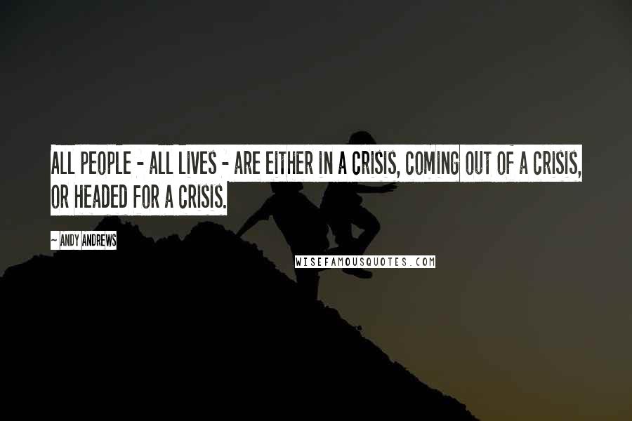 Andy Andrews Quotes: All people - all lives - are either in a crisis, coming out of a crisis, or headed for a crisis.