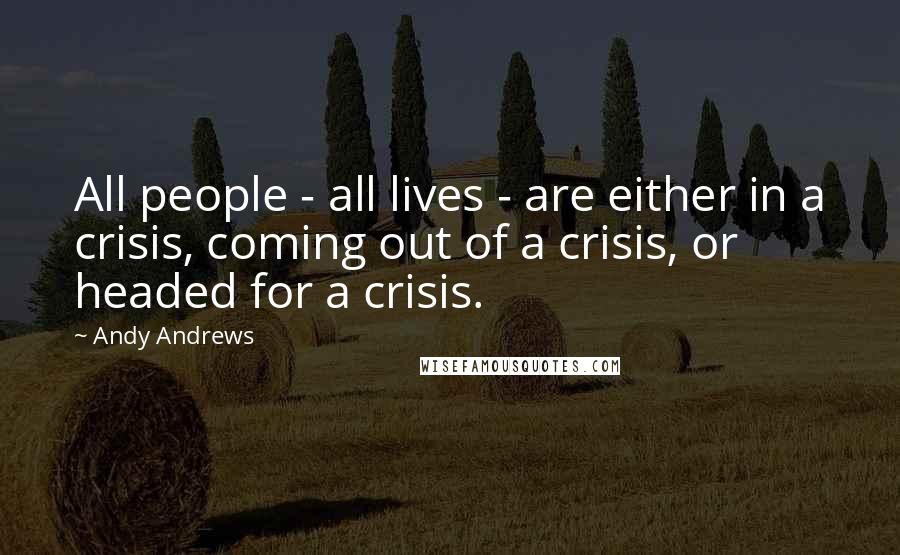 Andy Andrews Quotes: All people - all lives - are either in a crisis, coming out of a crisis, or headed for a crisis.