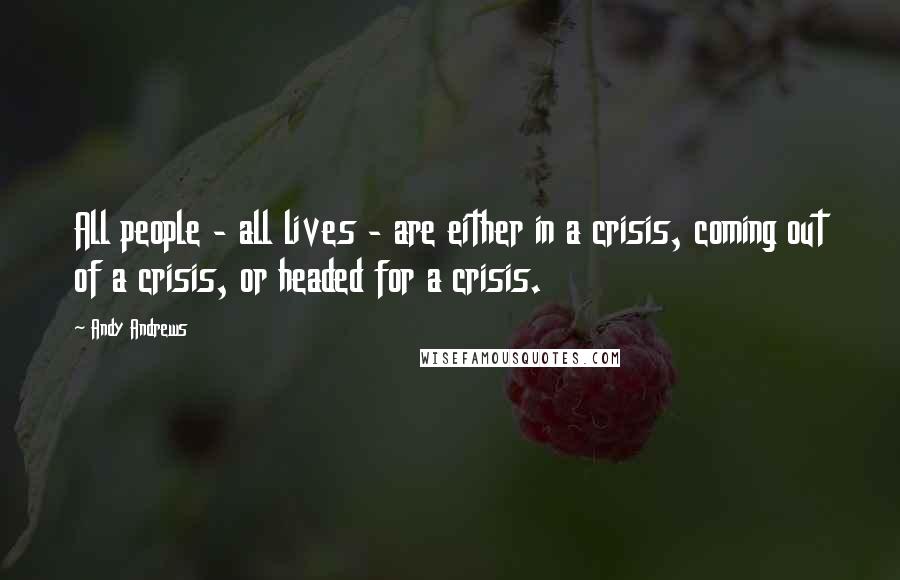 Andy Andrews Quotes: All people - all lives - are either in a crisis, coming out of a crisis, or headed for a crisis.