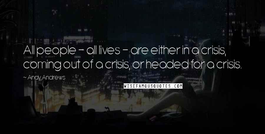 Andy Andrews Quotes: All people - all lives - are either in a crisis, coming out of a crisis, or headed for a crisis.
