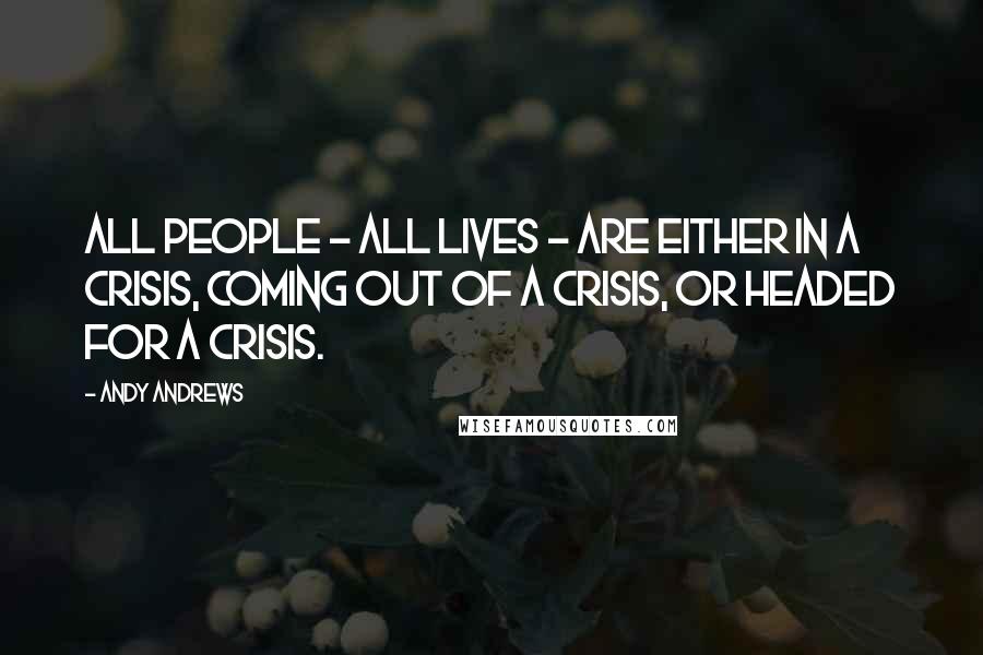 Andy Andrews Quotes: All people - all lives - are either in a crisis, coming out of a crisis, or headed for a crisis.