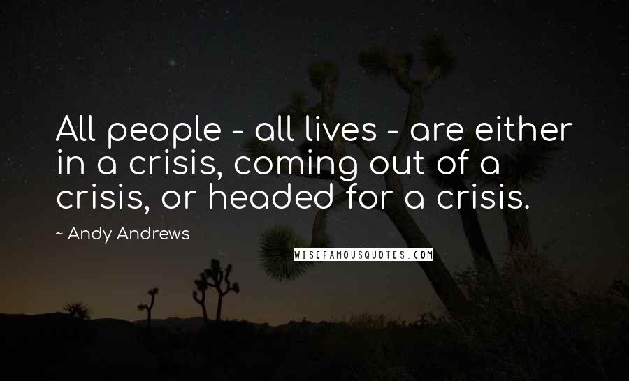 Andy Andrews Quotes: All people - all lives - are either in a crisis, coming out of a crisis, or headed for a crisis.