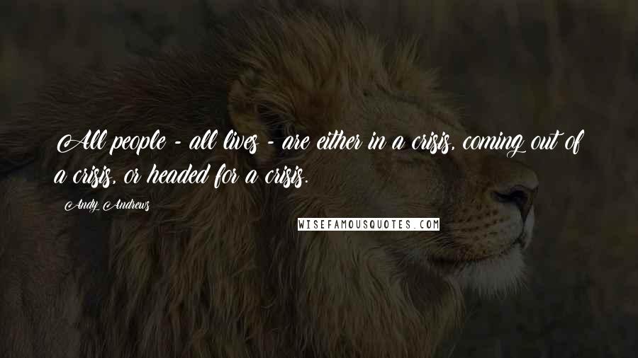 Andy Andrews Quotes: All people - all lives - are either in a crisis, coming out of a crisis, or headed for a crisis.