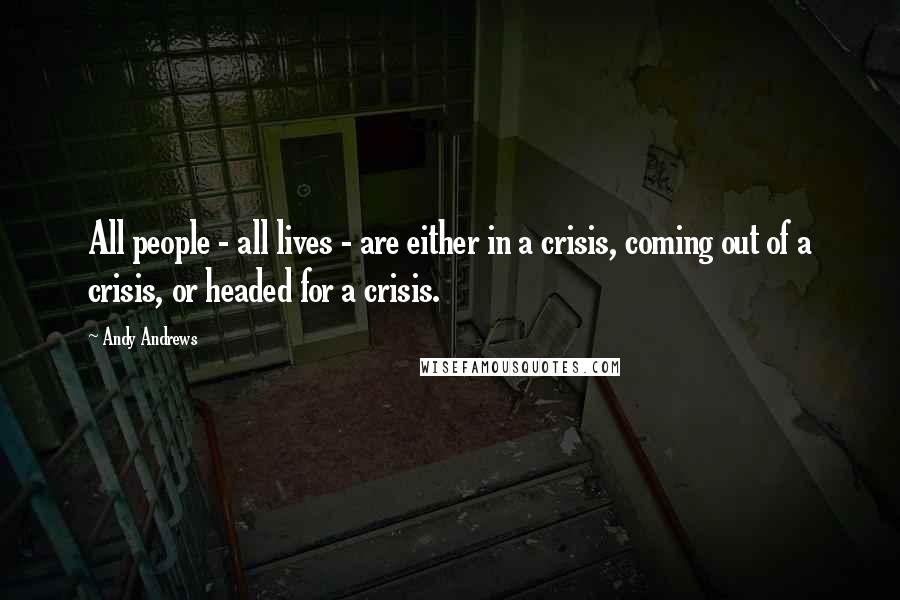 Andy Andrews Quotes: All people - all lives - are either in a crisis, coming out of a crisis, or headed for a crisis.