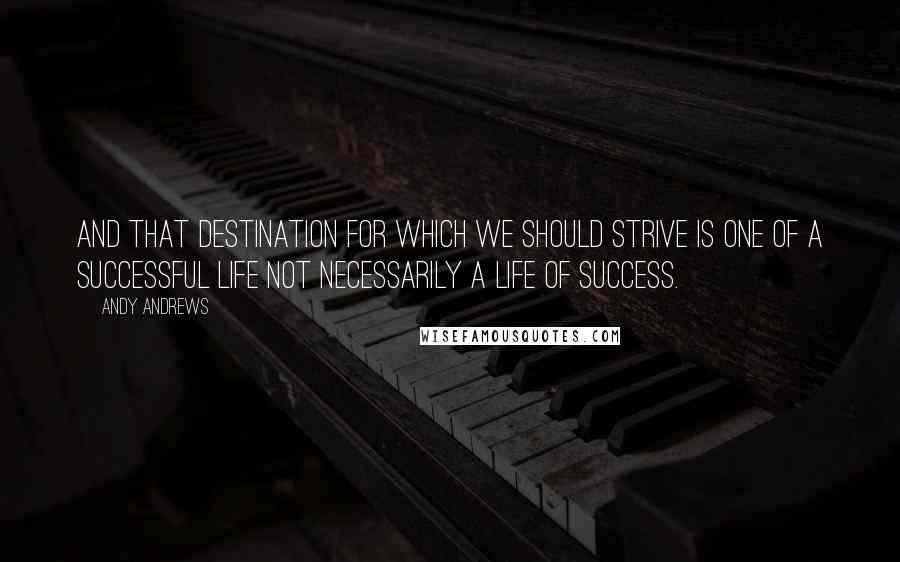 Andy Andrews Quotes: And that destination for which we should strive is one of a successful life not necessarily a life of success.