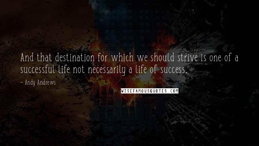 Andy Andrews Quotes: And that destination for which we should strive is one of a successful life not necessarily a life of success.