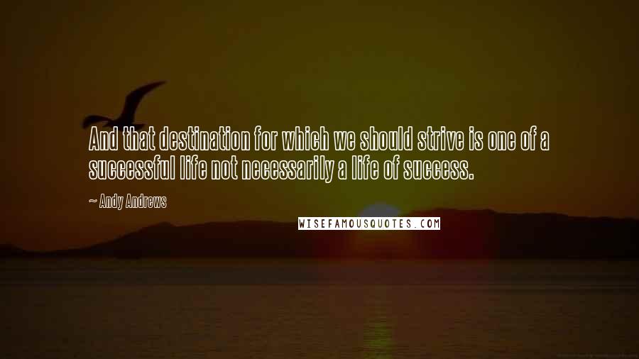 Andy Andrews Quotes: And that destination for which we should strive is one of a successful life not necessarily a life of success.