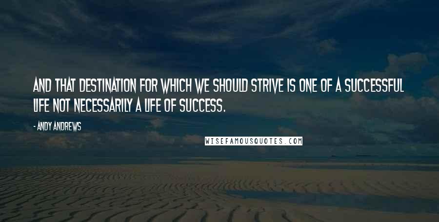 Andy Andrews Quotes: And that destination for which we should strive is one of a successful life not necessarily a life of success.