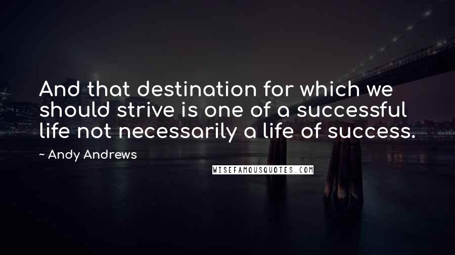 Andy Andrews Quotes: And that destination for which we should strive is one of a successful life not necessarily a life of success.