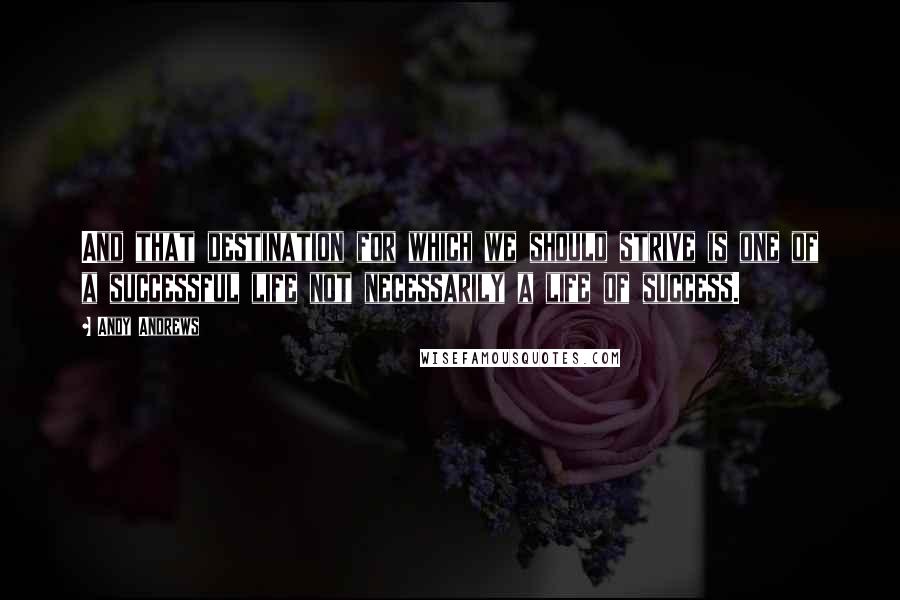 Andy Andrews Quotes: And that destination for which we should strive is one of a successful life not necessarily a life of success.