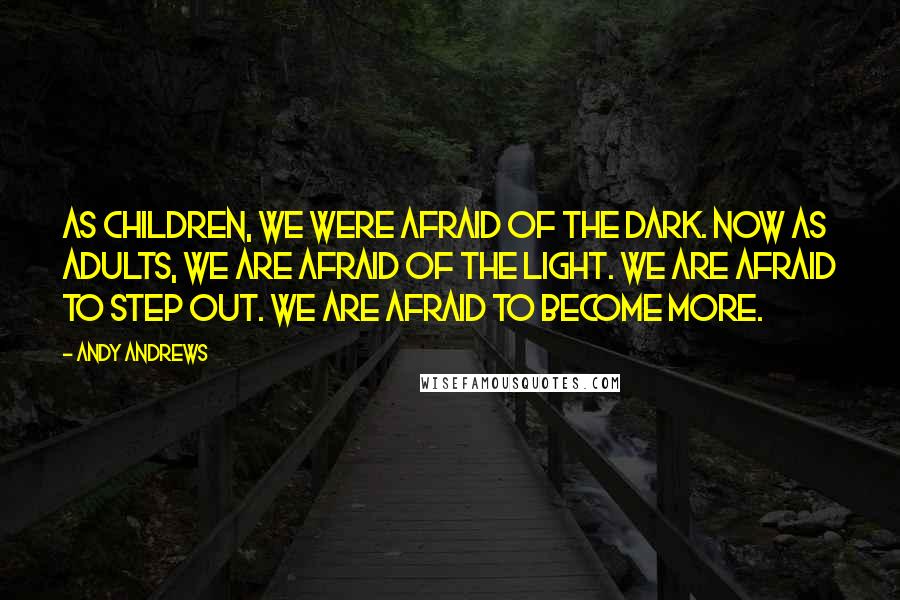 Andy Andrews Quotes: As children, we were afraid of the dark. Now as adults, we are afraid of the light. We are afraid to step out. We are afraid to become more.