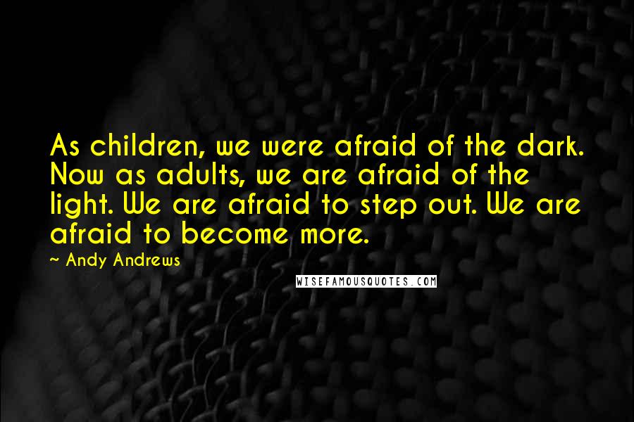 Andy Andrews Quotes: As children, we were afraid of the dark. Now as adults, we are afraid of the light. We are afraid to step out. We are afraid to become more.