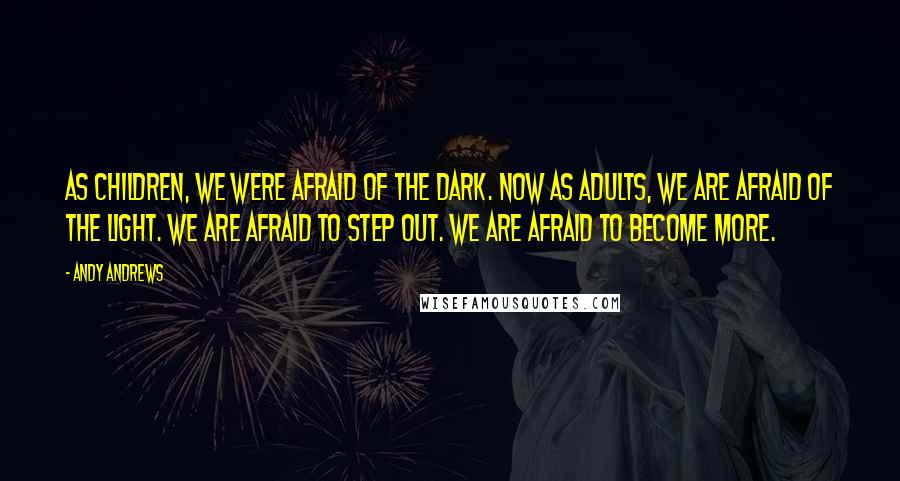 Andy Andrews Quotes: As children, we were afraid of the dark. Now as adults, we are afraid of the light. We are afraid to step out. We are afraid to become more.