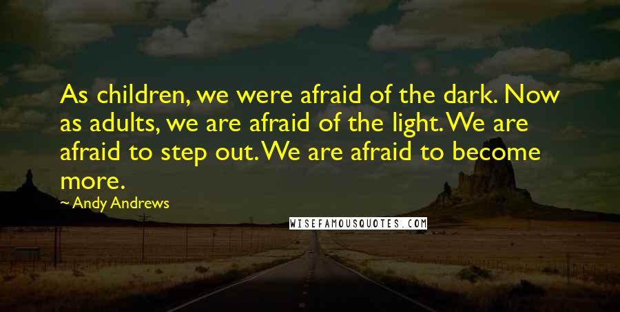 Andy Andrews Quotes: As children, we were afraid of the dark. Now as adults, we are afraid of the light. We are afraid to step out. We are afraid to become more.