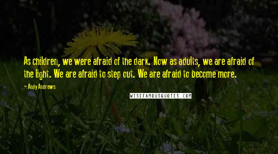 Andy Andrews Quotes: As children, we were afraid of the dark. Now as adults, we are afraid of the light. We are afraid to step out. We are afraid to become more.
