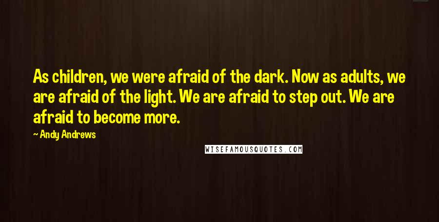 Andy Andrews Quotes: As children, we were afraid of the dark. Now as adults, we are afraid of the light. We are afraid to step out. We are afraid to become more.