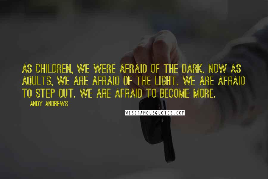 Andy Andrews Quotes: As children, we were afraid of the dark. Now as adults, we are afraid of the light. We are afraid to step out. We are afraid to become more.