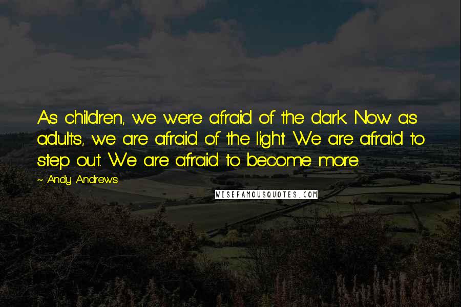 Andy Andrews Quotes: As children, we were afraid of the dark. Now as adults, we are afraid of the light. We are afraid to step out. We are afraid to become more.