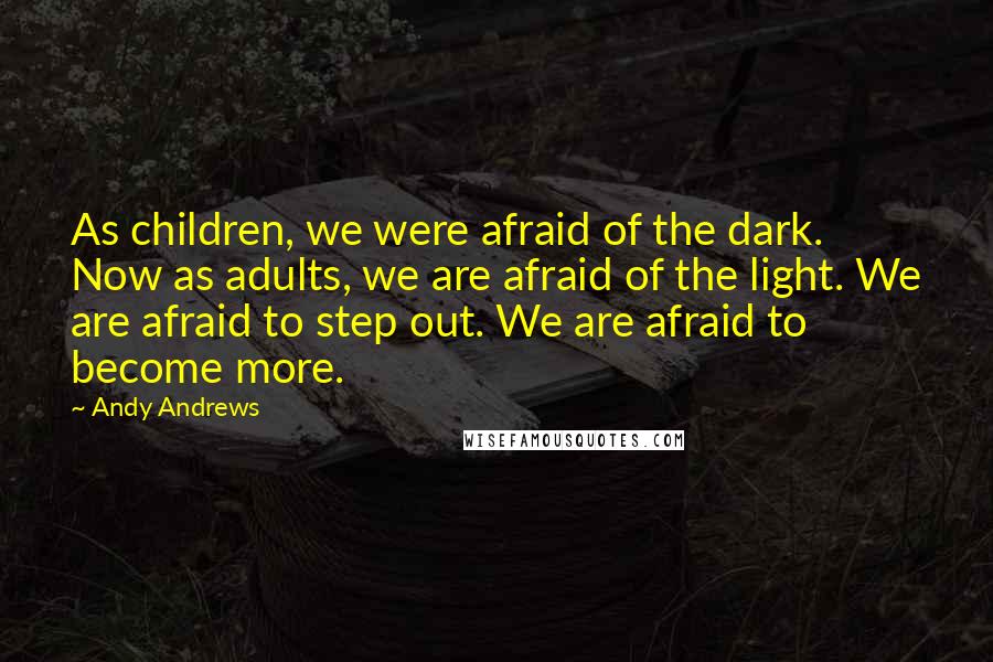 Andy Andrews Quotes: As children, we were afraid of the dark. Now as adults, we are afraid of the light. We are afraid to step out. We are afraid to become more.