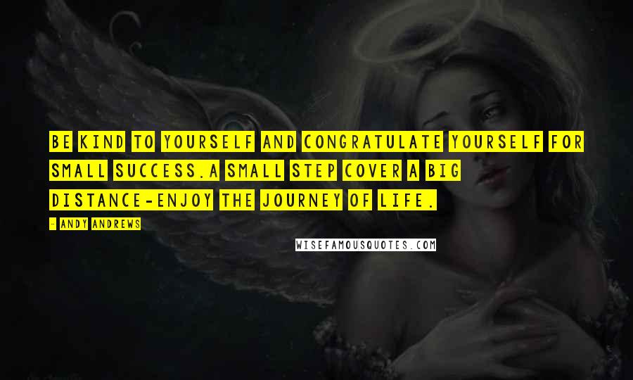 Andy Andrews Quotes: Be kind to yourself and congratulate yourself for small success.A small step cover a big distance-enjoy the journey of life.