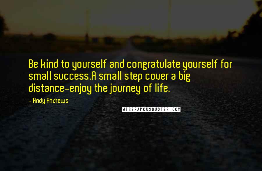 Andy Andrews Quotes: Be kind to yourself and congratulate yourself for small success.A small step cover a big distance-enjoy the journey of life.