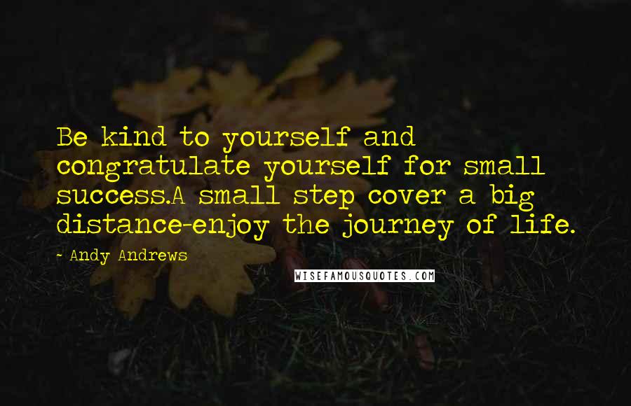 Andy Andrews Quotes: Be kind to yourself and congratulate yourself for small success.A small step cover a big distance-enjoy the journey of life.