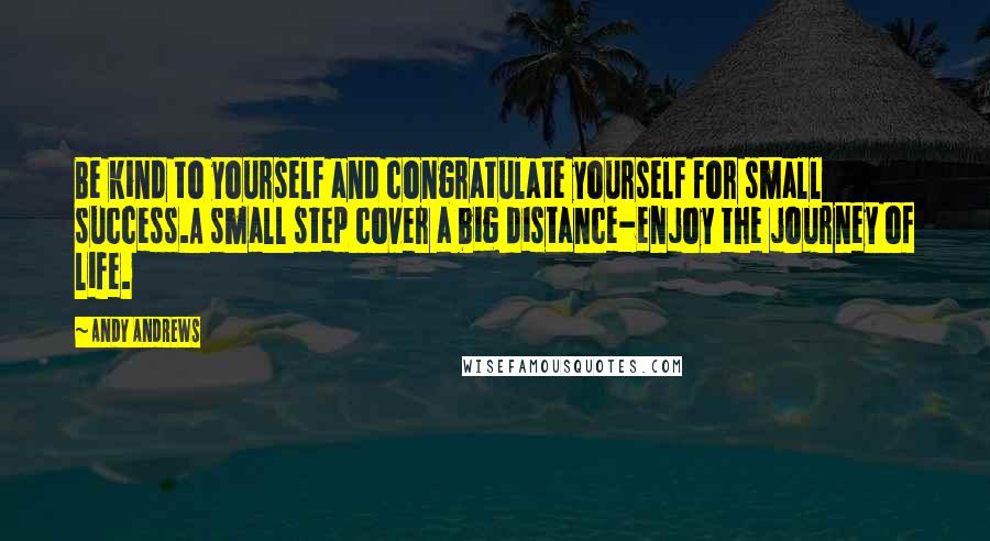 Andy Andrews Quotes: Be kind to yourself and congratulate yourself for small success.A small step cover a big distance-enjoy the journey of life.