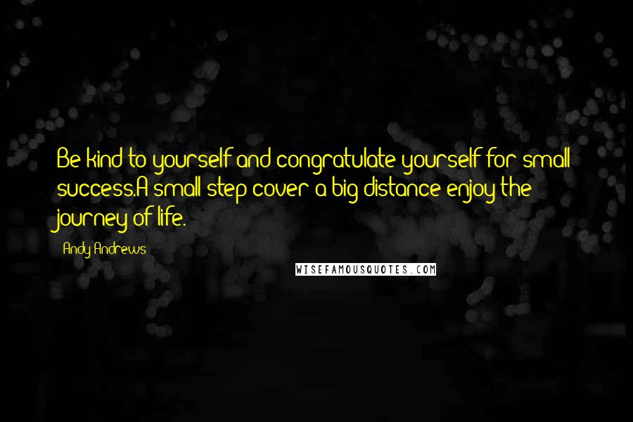 Andy Andrews Quotes: Be kind to yourself and congratulate yourself for small success.A small step cover a big distance-enjoy the journey of life.