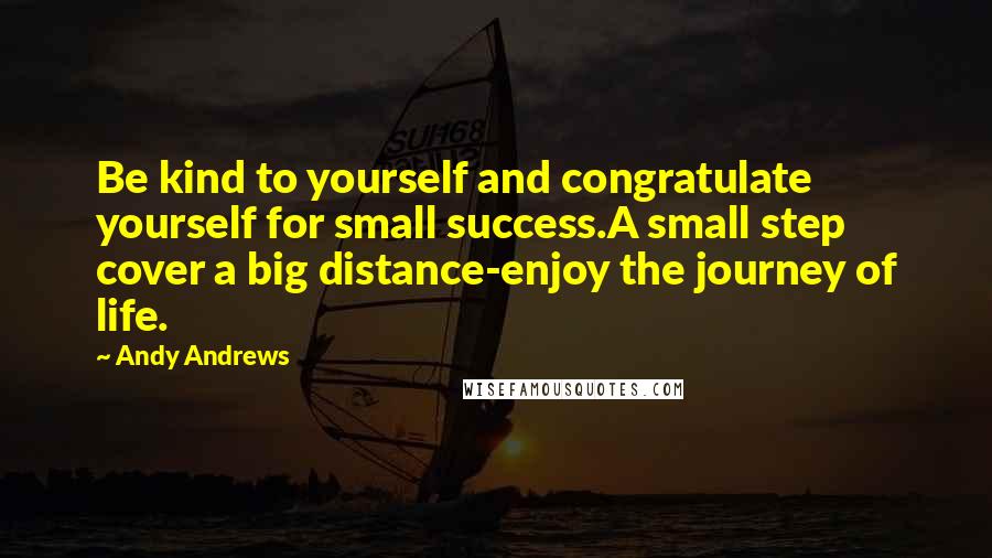 Andy Andrews Quotes: Be kind to yourself and congratulate yourself for small success.A small step cover a big distance-enjoy the journey of life.
