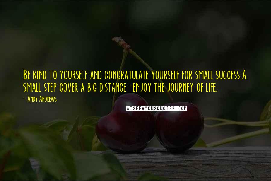 Andy Andrews Quotes: Be kind to yourself and congratulate yourself for small success.A small step cover a big distance-enjoy the journey of life.