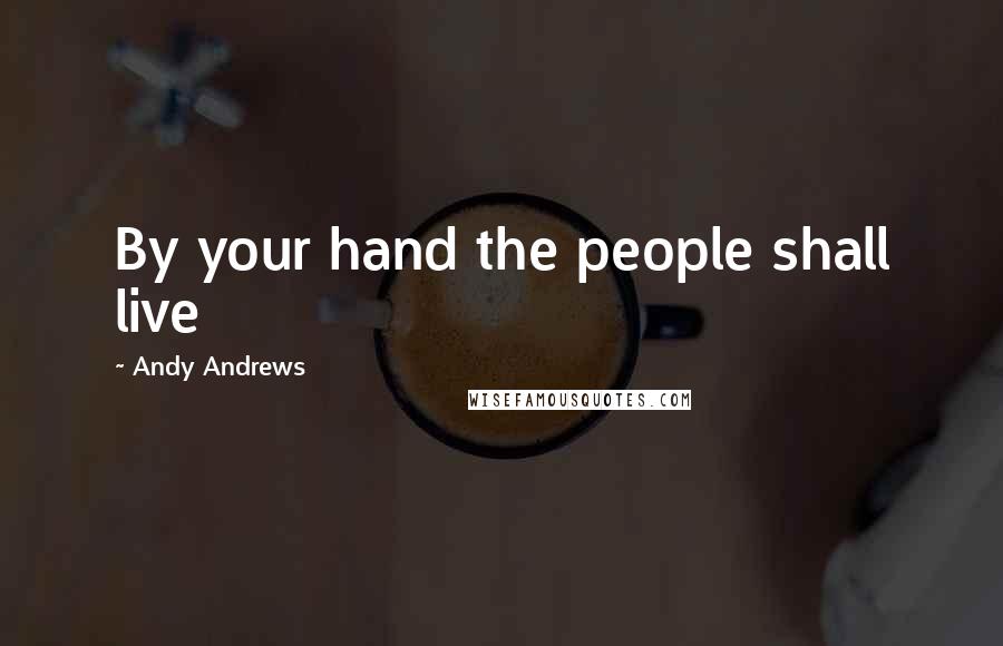 Andy Andrews Quotes: By your hand the people shall live