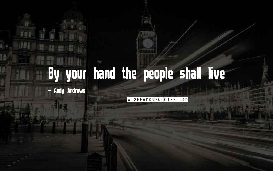 Andy Andrews Quotes: By your hand the people shall live