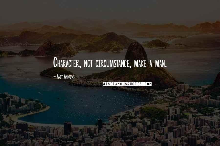 Andy Andrews Quotes: Character, not circumstance, make a man.