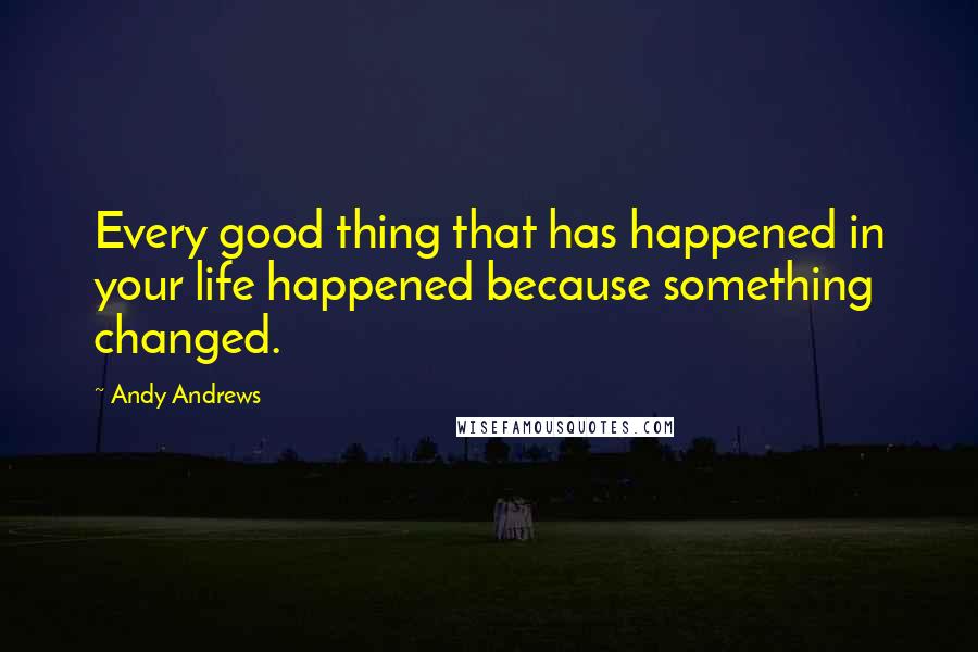 Andy Andrews Quotes: Every good thing that has happened in your life happened because something changed.