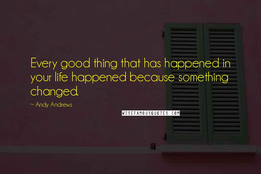 Andy Andrews Quotes: Every good thing that has happened in your life happened because something changed.