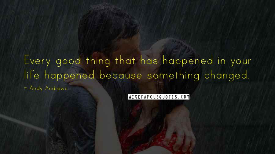 Andy Andrews Quotes: Every good thing that has happened in your life happened because something changed.