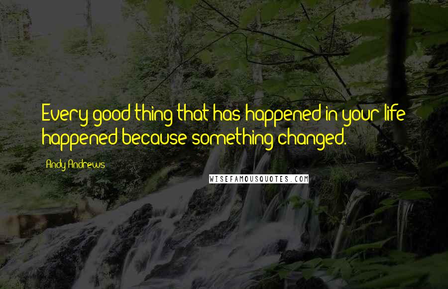 Andy Andrews Quotes: Every good thing that has happened in your life happened because something changed.