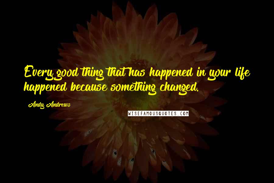 Andy Andrews Quotes: Every good thing that has happened in your life happened because something changed.