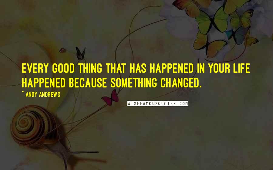Andy Andrews Quotes: Every good thing that has happened in your life happened because something changed.