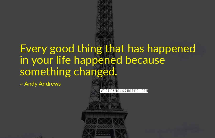 Andy Andrews Quotes: Every good thing that has happened in your life happened because something changed.