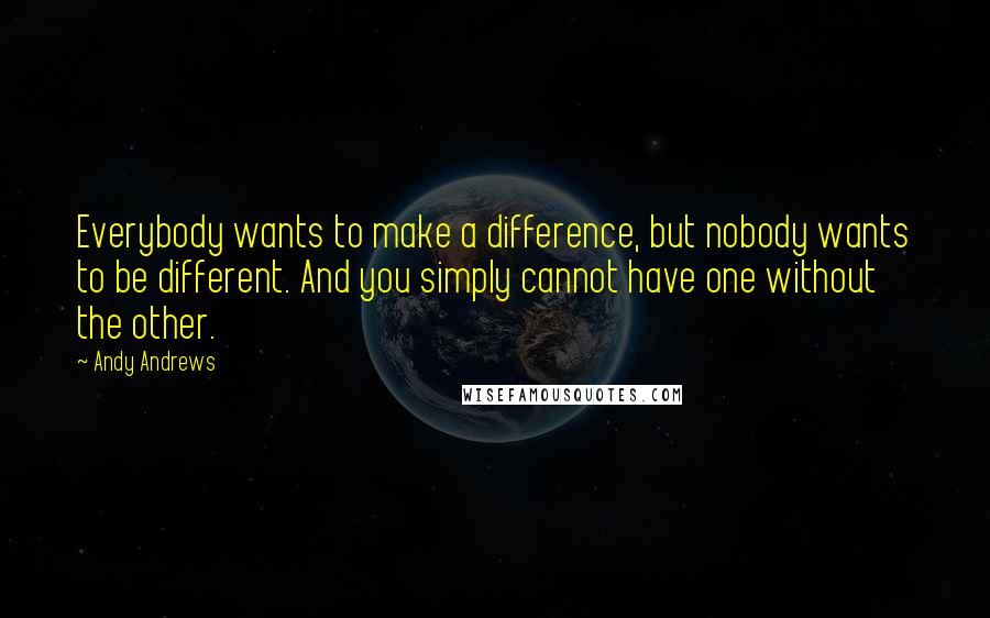 Andy Andrews Quotes: Everybody wants to make a difference, but nobody wants to be different. And you simply cannot have one without the other.